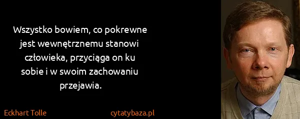 Eckhart Tolle: Wszystko bowiem, co pokrewne jest wewnętrznemu stanowi...