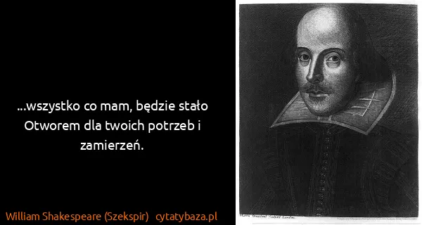 William Shakespeare (Szekspir): ...wszystko co mam, będzie stało
Otworem dla twoich...