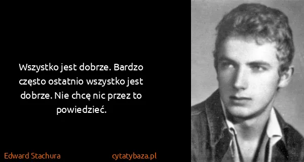 Edward Stachura: Wszystko jest dobrze. Bardzo często ostatnio wszystko...