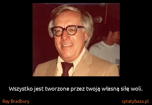 Ray Bradbury: Wszystko jest tworzone przez twoją własną siłę woli.