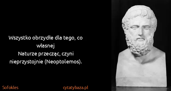 Sofokles: Wszystko obrzydłe dla tego, co własnej 
Naturze...