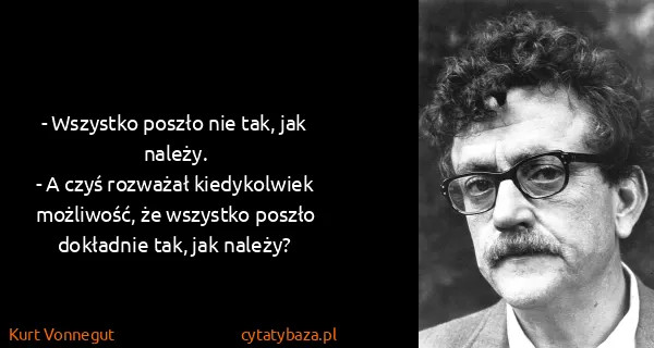 Kurt Vonnegut: - Wszystko poszło nie tak, jak należy.
- A czyś rozważał...