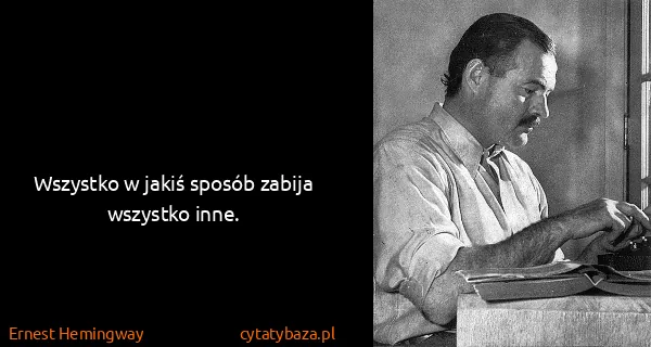 Ernest Hemingway: Wszystko w jakiś sposób zabija wszystko inne.