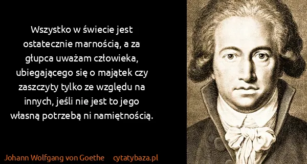 Johann Wolfgang von Goethe: Wszystko w świecie jest ostatecznie marnością, a za...