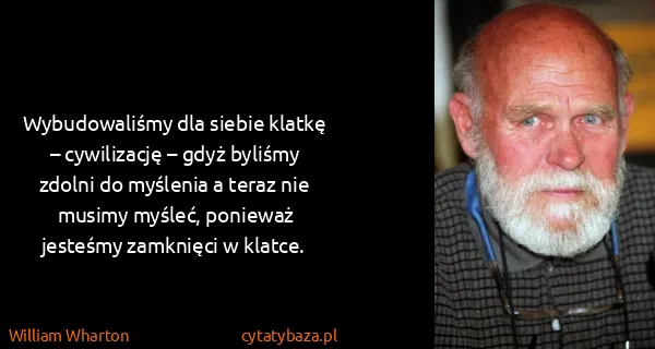 William Wharton: Wybudowaliśmy dla siebie klatkę – cywilizację – gdyż...