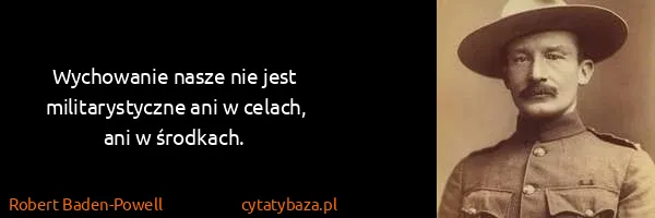 Robert Baden-Powell: Wychowanie nasze nie jest militarystyczne ani w celach,...