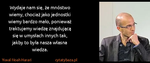 Yuval Noah Harari: Wydaje nam się, że mnóstwo wiemy, chociaż jako jednostki...