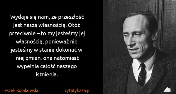 Leszek Kołakowski: Wydaje się nam, że przeszłość jest naszą własnością....