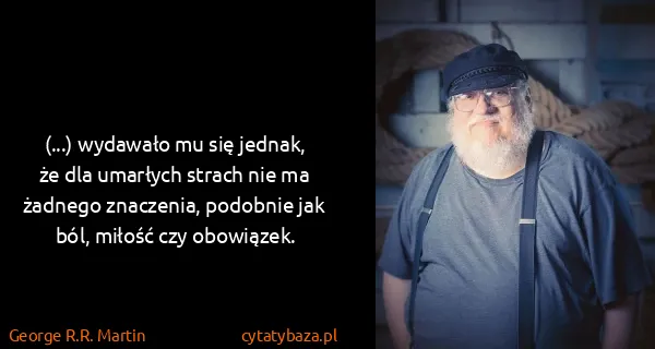 George R.R. Martin: (...) wydawało mu się jednak, że dla umarłych strach nie...