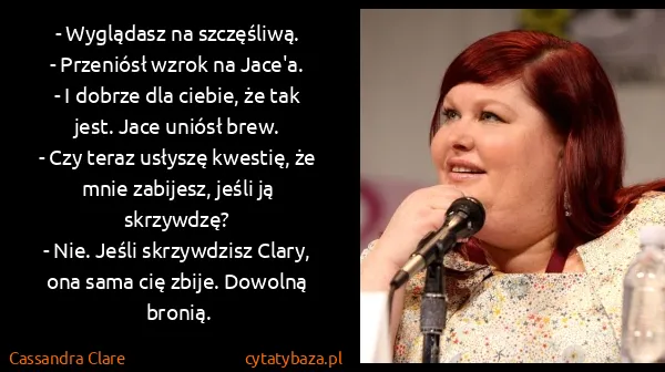 Cassandra Clare: - Wyglądasz na szczęśliwą. 
- Przeniósł wzrok na...