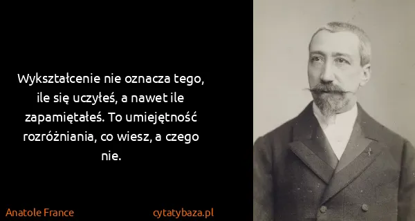 Anatole France: Wykształcenie nie oznacza tego, ile się uczyłeś, a nawet...