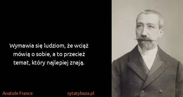 Anatole France: Wymawia się ludziom, że wciąż mówią o sobie, a to...