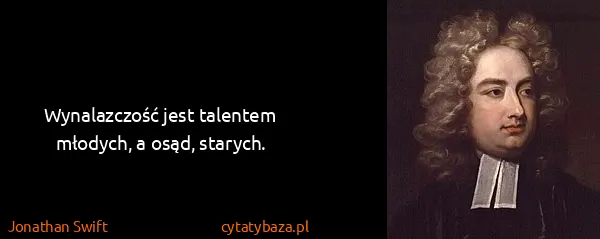 Jonathan Swift: Wynalazczość jest talentem młodych, a osąd, starych.