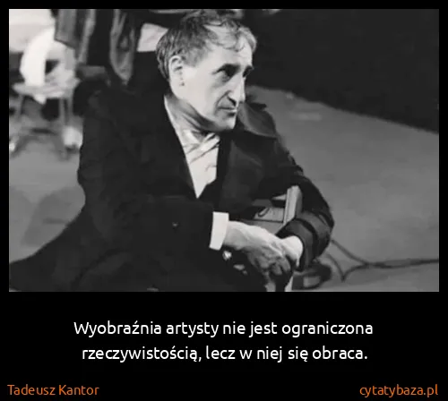 Tadeusz Kantor: Wyobraźnia artysty nie jest ograniczona rzeczywistością,...