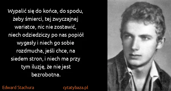 Edward Stachura: Wypalić się do końca, do spodu, żeby śmierci, tej...