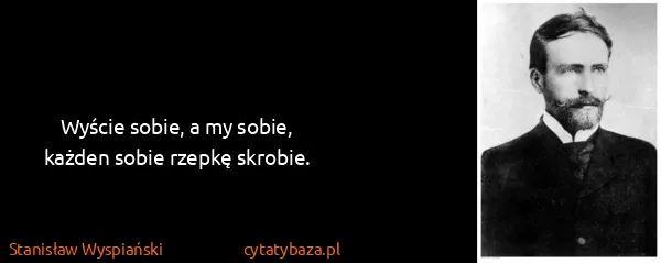 Stanisław Wyspiański: Wyście sobie, a my sobie,
każden sobie rzepkę skrobie.