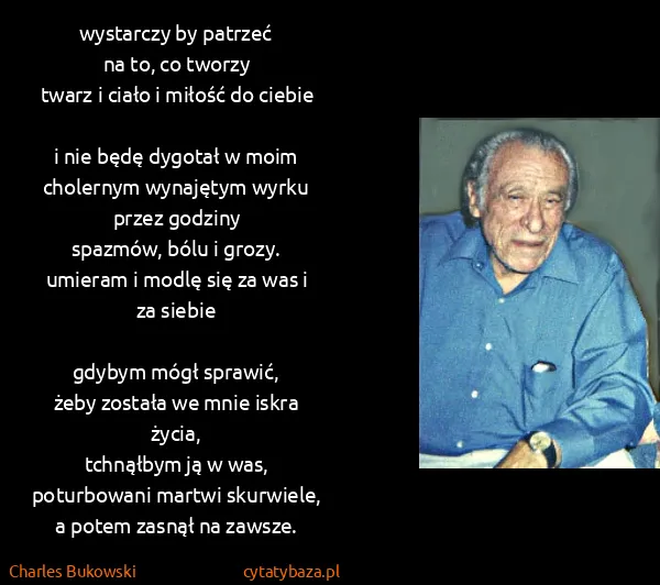 Charles Bukowski: wystarczy by patrzeć
na  to, co tworzy
twarz i ciało i...