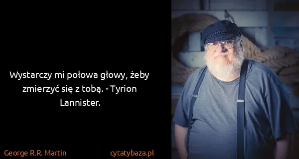 George R.R. Martin: Wystarczy mi połowa głowy, żeby zmierzyć się z tobą. -...