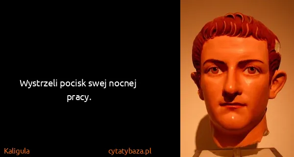 Kaligula: Wystrzeli pocisk swej nocnej pracy.