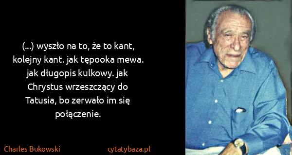 Charles Bukowski: (...) wyszło na to, że to kant, kolejny kant. jak...