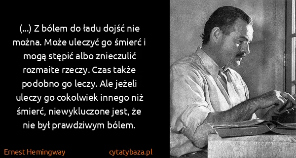 Ernest Hemingway: (...) Z bólem do ładu dojść nie można. Może uleczyć go...