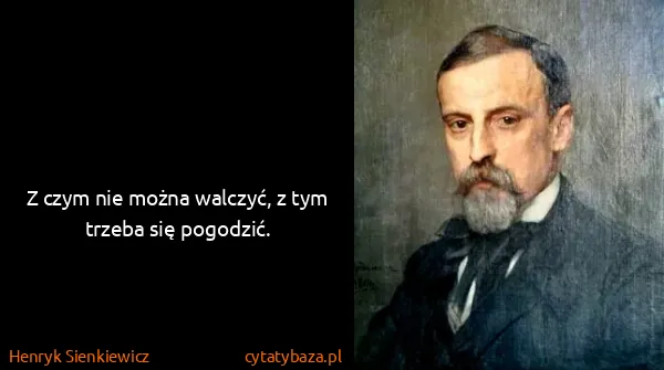 Henryk Sienkiewicz: Z czym nie można walczyć, z tym trzeba się pogodzić.