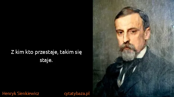 Henryk Sienkiewicz: Z kim kto przestaje, takim się staje.