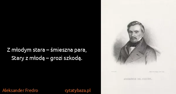Aleksander Fredro: Z młodym stara – śmieszna para,
Stary z młodą – grozi...