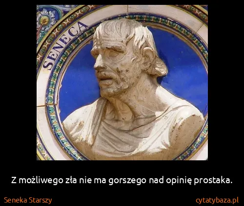 Seneka Starszy: Z możliwego zła nie ma gorszego nad opinię prostaka.