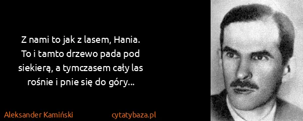 Aleksander Kamiński: Z nami to jak z lasem, Hania. To i tamto drzewo pada pod...