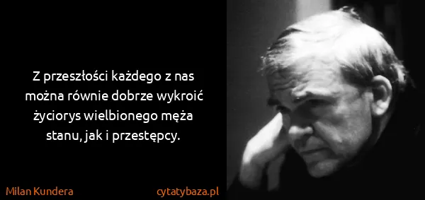Milan Kundera: Z przeszłości każdego z nas można równie dobrze wykroić...