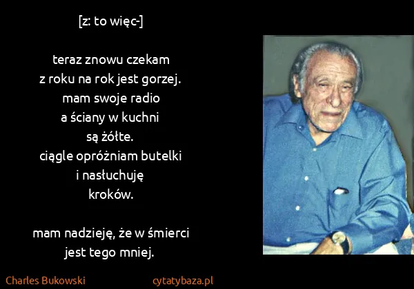 Charles Bukowski: [z: to więc-]

teraz znowu czekam
z roku na rok jest...