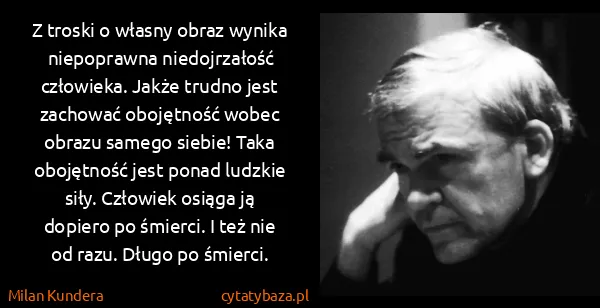 Milan Kundera: Z troski o własny obraz wynika niepoprawna niedojrzałość...