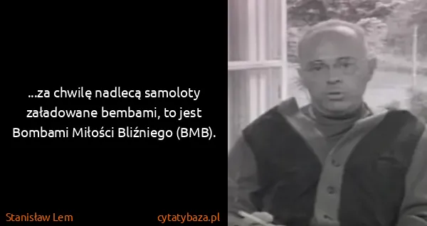 Stanisław Lem: ...za chwilę nadlecą samoloty załadowane bembami, to...