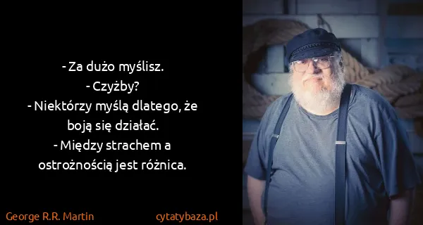 George R.R. Martin: - Za dużo myślisz.
- Czyżby?
- Niektórzy myślą dlatego,...