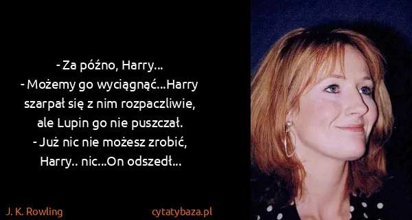 J. K. Rowling: - Za późno, Harry...
- Możemy go wyciągnąć...Harry...