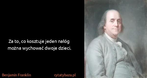 Benjamin Franklin: Za to, co kosztuje jeden nałóg można wychować dwoje...