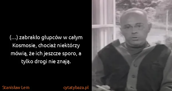 Stanisław Lem: (…) zabrakło głupców w całym Kosmosie, chociaż niektórzy...