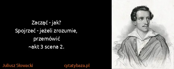 Juliusz Słowacki: Zacząć - jak?
Spojrzeć - jeżeli zrozumie, przemówić
~akt...