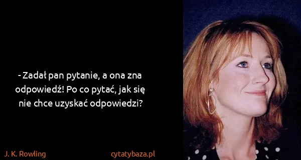 J. K. Rowling: - Zadał pan pytanie, a ona zna odpowiedź! Po co pytać,...