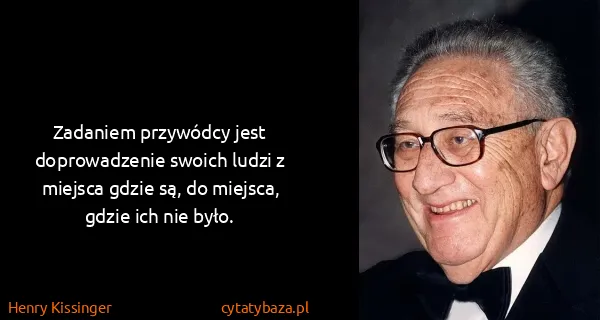 Henry Kissinger: Zadaniem przywódcy jest doprowadzenie swoich ludzi z...