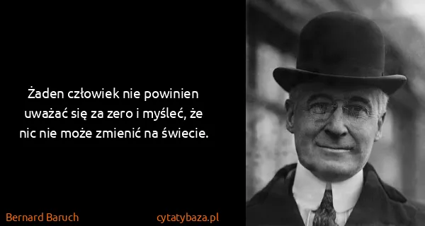 Bernard Baruch: Żaden człowiek nie powinien uważać się za zero i myśleć,...