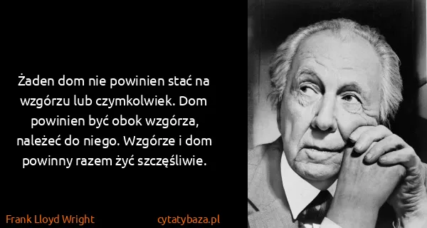 Frank Lloyd Wright: Żaden dom nie powinien stać na wzgórzu lub czymkolwiek....