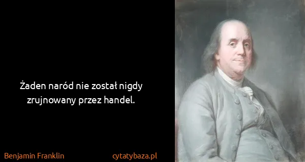 Benjamin Franklin: Żaden naród nie został nigdy zrujnowany przez handel.