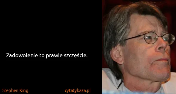 Stephen King: Zadowolenie to prawie szczęście.