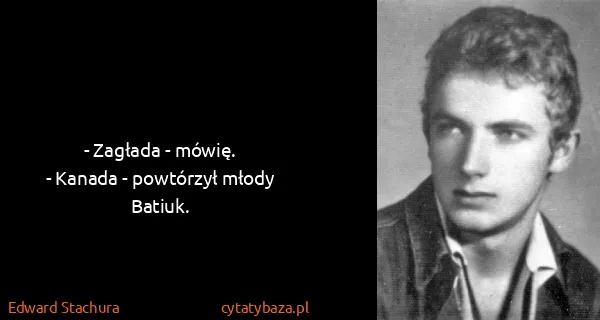 Edward Stachura: - Zagłada - mówię.
- Kanada - powtórzył młody Batiuk.