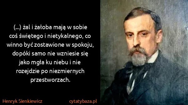 Henryk Sienkiewicz: (...) żal i żałoba mają w sobie coś świętego i...