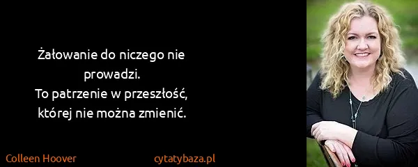 Colleen Hoover: Żałowanie do niczego nie prowadzi. 
To patrzenie w...
