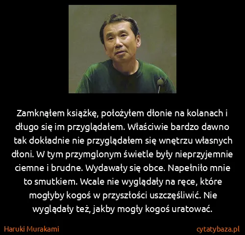 Haruki Murakami: Zamknąłem książkę, położyłem dłonie na kolanach i długo... Haruki Murakami: Zamknąłem książkę, położyłem dłonie na kolanach i długo...