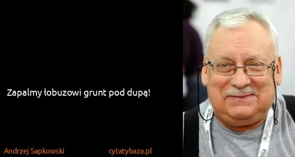 Andrzej Sapkowski: Zapalmy łobuzowi grunt pod dupą!
